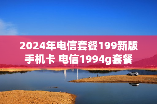 2024年电信套餐199新版手机卡 电信1994g套餐