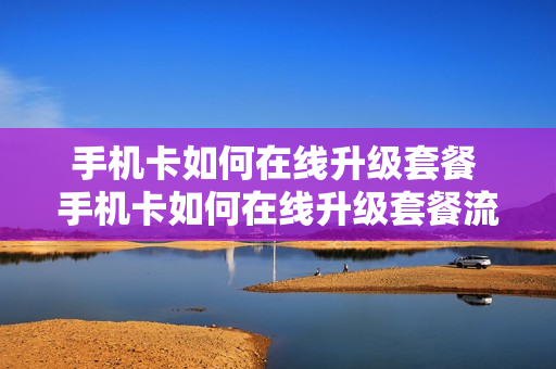 手机卡如何在线升级套餐 手机卡如何在线升级套餐流量