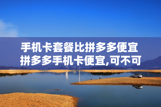 手机卡套餐比拼多多便宜 拼多多手机卡便宜,可不可以放心买