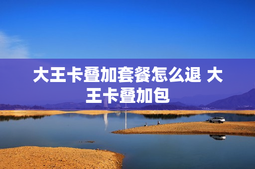 大王卡叠加套餐怎么退 大王卡叠加包