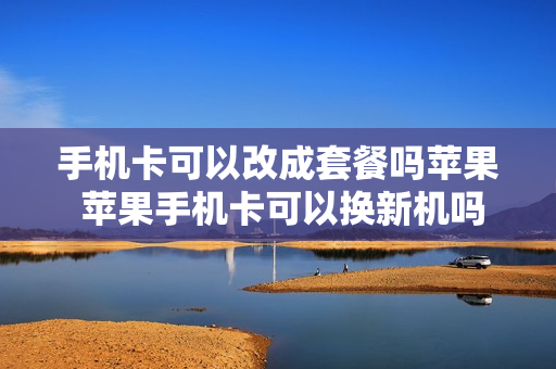 手机卡可以改成套餐吗苹果 苹果手机卡可以换新机吗