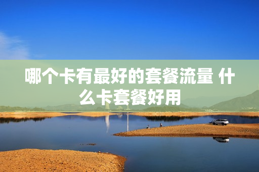 哪个卡有最好的套餐流量 什么卡套餐好用