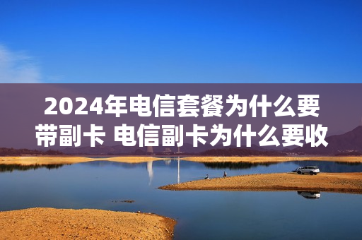 2024年电信套餐为什么要带副卡 电信副卡为什么要收10元