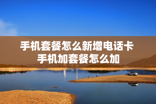 手机套餐怎么新增电话卡 手机加套餐怎么加