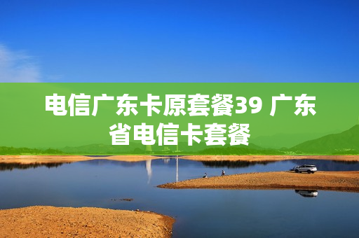 电信广东卡原套餐39 广东省电信卡套餐