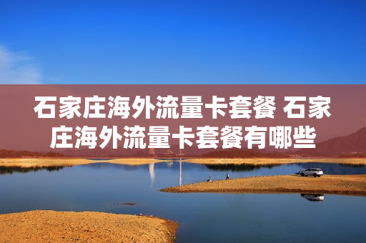 石家庄海外流量卡套餐 石家庄海外流量卡套餐有哪些