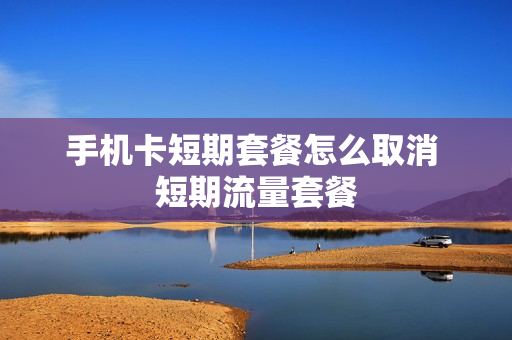 手机卡短期套餐怎么取消 短期流量套餐