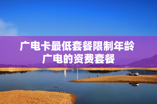 广电卡最低套餐限制年龄 广电的资费套餐