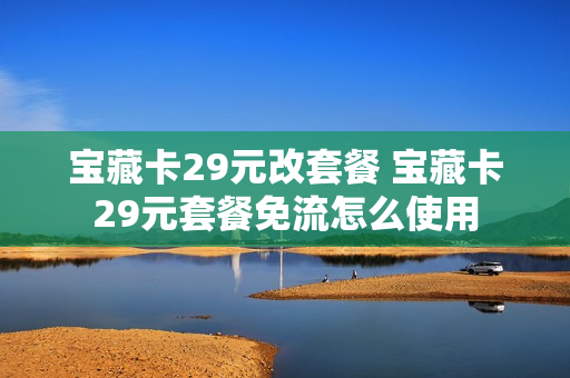 宝藏卡29元改套餐 宝藏卡29元套餐免流怎么使用