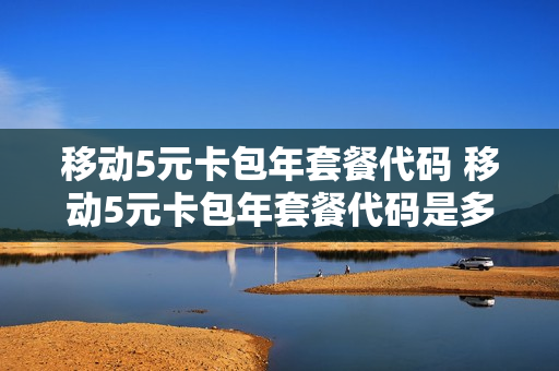 移动5元卡包年套餐代码 移动5元卡包年套餐代码是多少