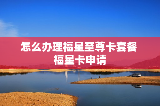 怎么办理福星至尊卡套餐 福星卡申请