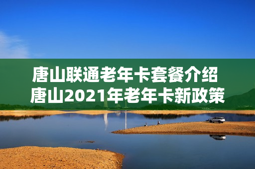 唐山联通老年卡套餐介绍 唐山2021年老年卡新政策