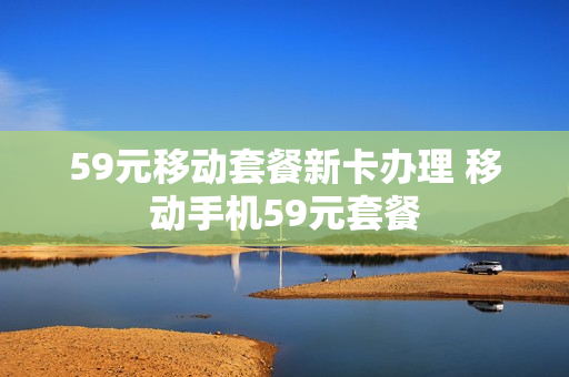 59元移动套餐新卡办理 移动手机59元套餐
