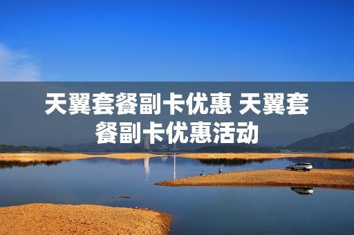 天翼套餐副卡优惠 天翼套餐副卡优惠活动