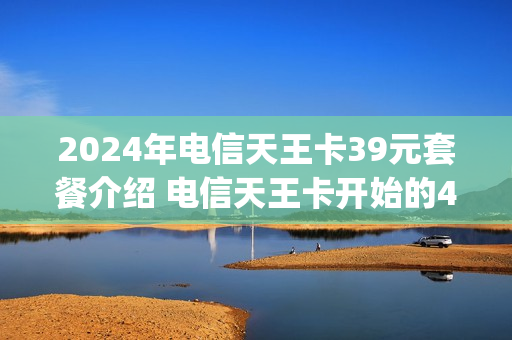 2024年电信天王卡39元套餐介绍 电信天王卡开始的40g是免费的吗