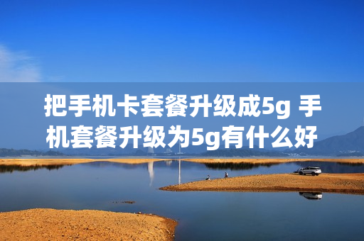把手机卡套餐升级成5g 手机套餐升级为5g有什么好处
