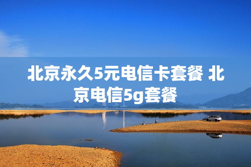 北京永久5元电信卡套餐 北京电信5g套餐