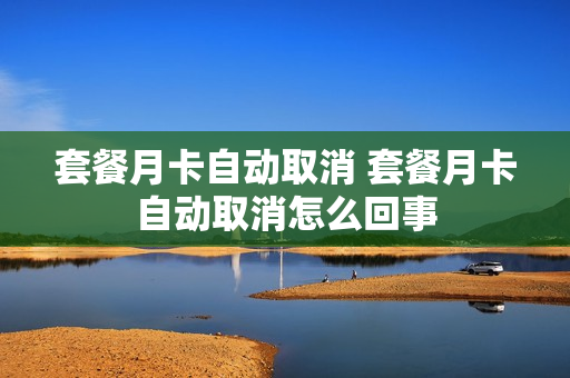 套餐月卡自动取消 套餐月卡自动取消怎么回事