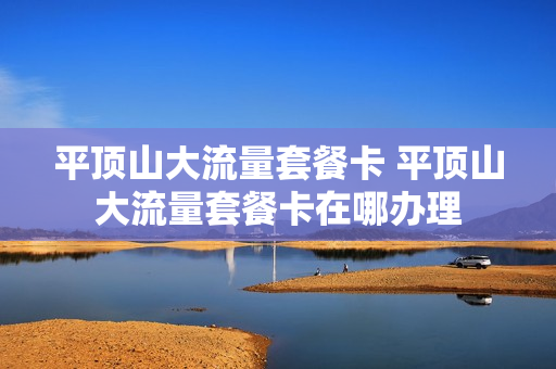 平顶山大流量套餐卡 平顶山大流量套餐卡在哪办理