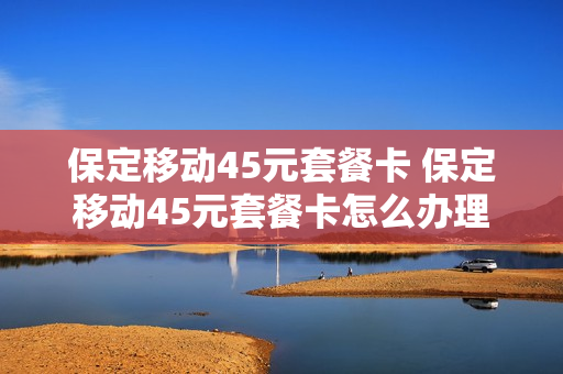 保定移动45元套餐卡 保定移动45元套餐卡怎么办理