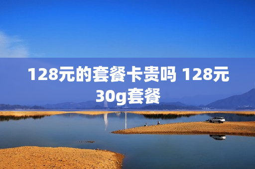 128元的套餐卡贵吗 128元30g套餐