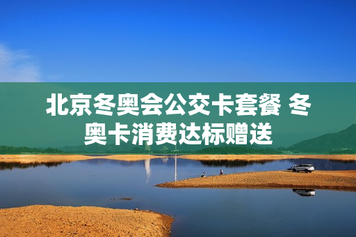 北京冬奥会公交卡套餐 冬奥卡消费达标赠送