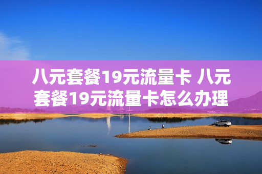 八元套餐19元流量卡 八元套餐19元流量卡怎么办理