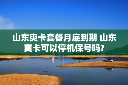 山东爽卡套餐月底到期 山东爽卡可以停机保号吗?