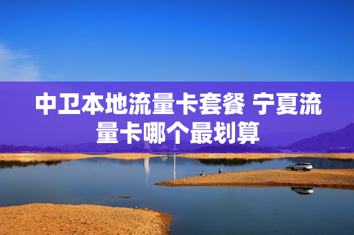 中卫本地流量卡套餐 宁夏流量卡哪个最划算