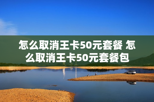 怎么取消王卡50元套餐 怎么取消王卡50元套餐包