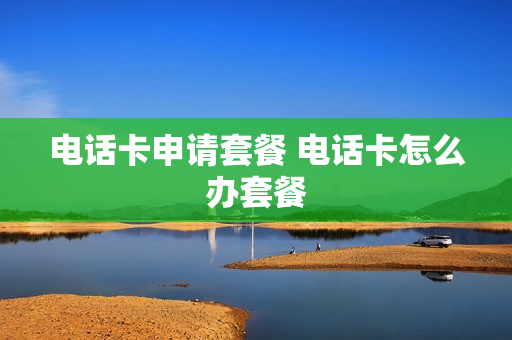 电话卡申请套餐 电话卡怎么办套餐