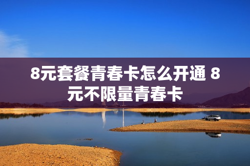 8元套餐青春卡怎么开通 8元不限量青春卡
