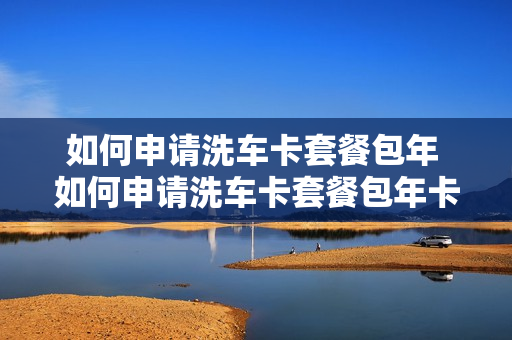 如何申请洗车卡套餐包年 如何申请洗车卡套餐包年卡