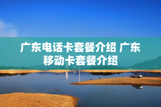 广东电话卡套餐介绍 广东移动卡套餐介绍