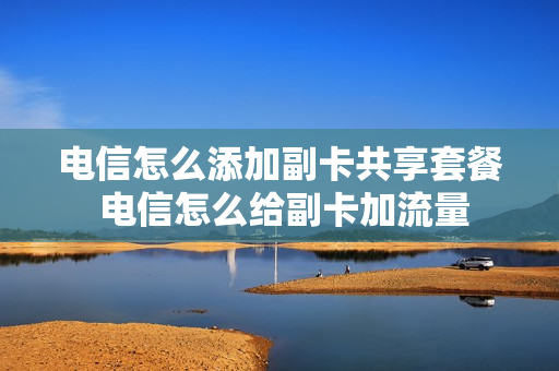 电信怎么添加副卡共享套餐 电信怎么给副卡加流量