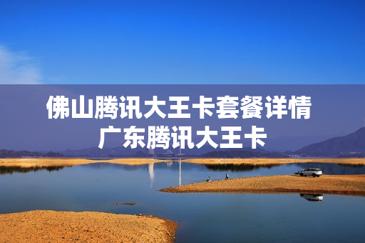 佛山腾讯大王卡套餐详情 广东腾讯大王卡