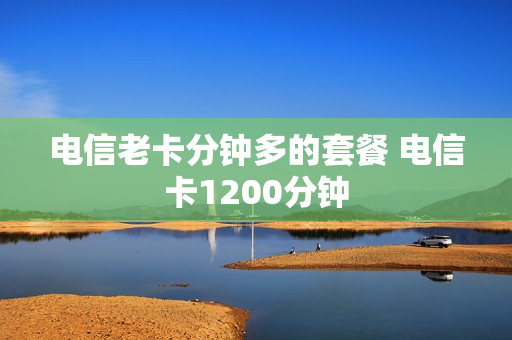 电信老卡分钟多的套餐 电信卡1200分钟