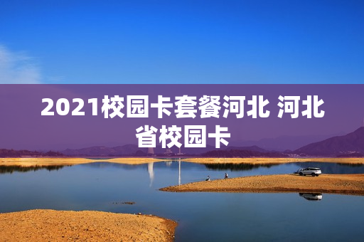 2021校园卡套餐河北 河北省校园卡