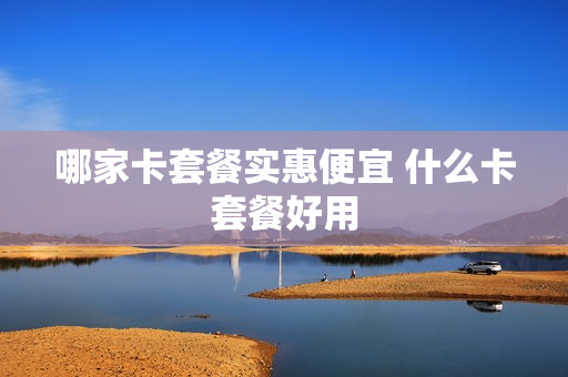 哪家卡套餐实惠便宜 什么卡套餐好用