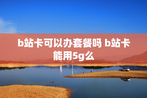 b站卡可以办套餐吗 b站卡能用5g么
