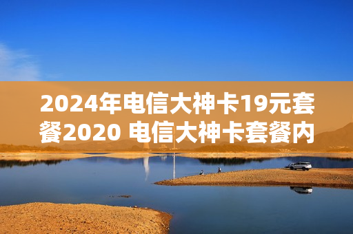 2024年电信大神卡19元套餐2020 电信大神卡套餐内容