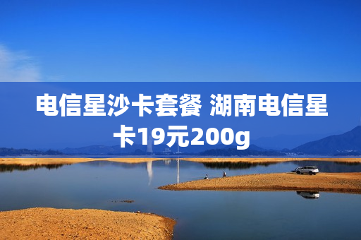 电信星沙卡套餐 湖南电信星卡19元200g