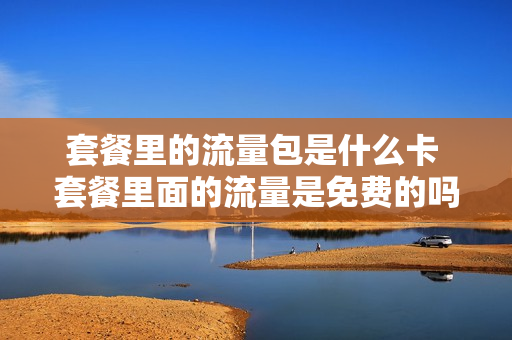 套餐里的流量包是什么卡 套餐里面的流量是免费的吗