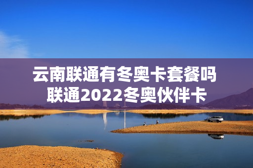 云南联通有冬奥卡套餐吗 联通2022冬奥伙伴卡