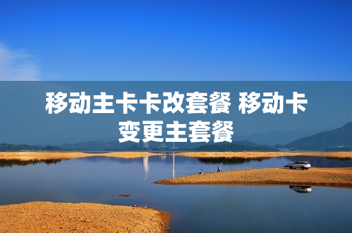 移动主卡卡改套餐 移动卡变更主套餐