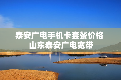 泰安广电手机卡套餐价格 山东泰安广电宽带