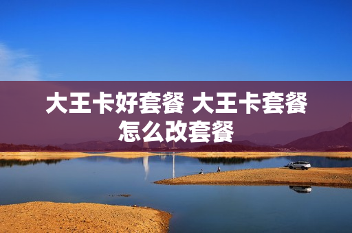 大王卡好套餐 大王卡套餐怎么改套餐