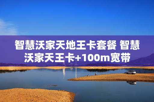 智慧沃家天地王卡套餐 智慧沃家天王卡+100m宽带