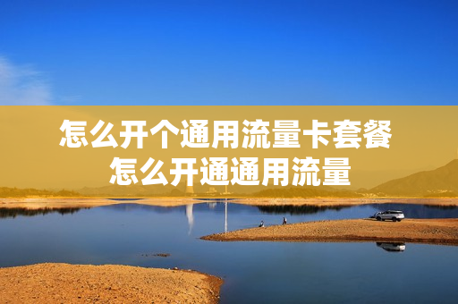 怎么开个通用流量卡套餐 怎么开通通用流量