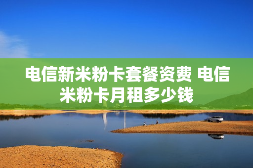 电信新米粉卡套餐资费 电信米粉卡月租多少钱